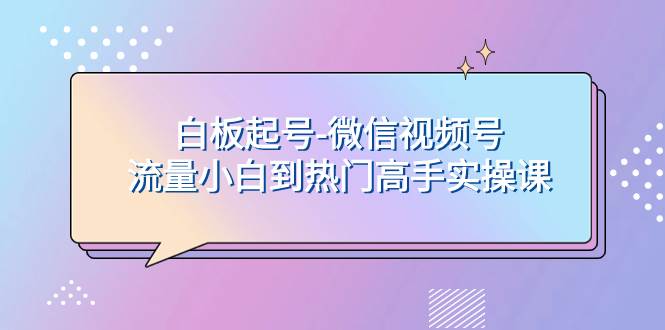 白板起号-微信视频号流量小白到热门高手实操课|琦哥资源