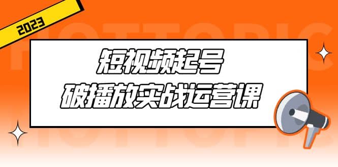 短视频起号·破播放实战运营课，用通俗易懂大白话带你玩转短视频|琦哥资源