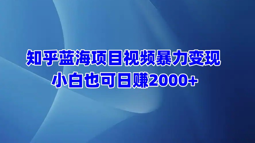 知乎蓝海项目视频暴力变现  小白也可日赚2000+|琦哥资源