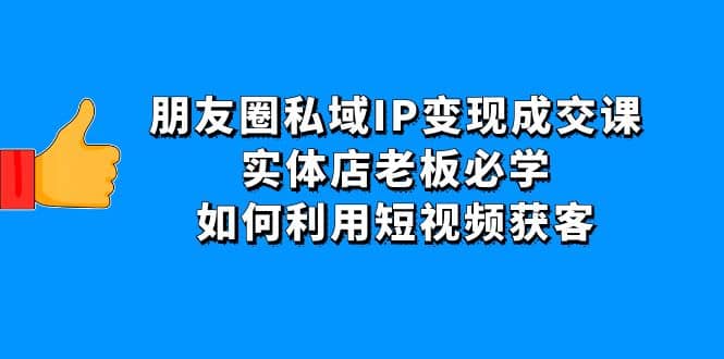 朋友圈私域IP变现成交课：实体店老板必学，如何利用短视频获客|琦哥资源