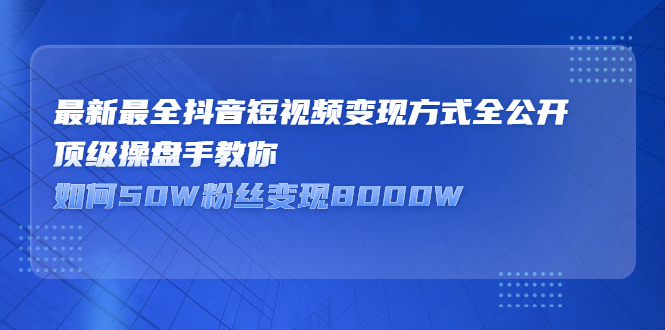 最新最全抖音短视频变现方式全公开，快人一步迈入抖音运营变现捷径|琦哥资源