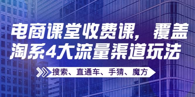 某电商课堂收费课，覆盖淘系4大流量渠道玩法【搜索、直通车、手猜、魔方】|琦哥资源