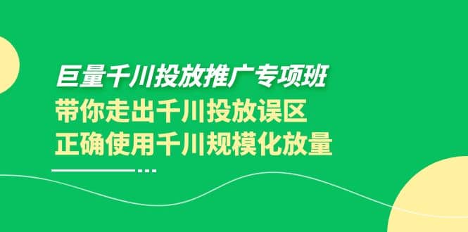 巨量千川投放推广专项班，带你走出千川投放误区正确使用千川规模化放量|琦哥资源