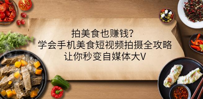 拍美食也赚钱？学会手机美食短视频拍摄全攻略，让你秒变自媒体大V|琦哥资源