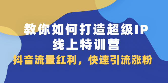 教你如何打造超级IP线上特训营，抖音流量红利新机遇|琦哥资源