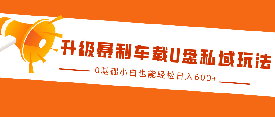 升级暴利车载U盘私域玩法，0基础小白也能轻松日入600+|琦哥资源