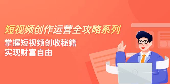 短视频创作运营-全攻略系列，掌握短视频创收秘籍，实现财富自由（4节课）|琦哥资源
