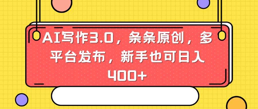 AI写作3.0，条条原创，多平台发布，新手也可日入400+|琦哥资源