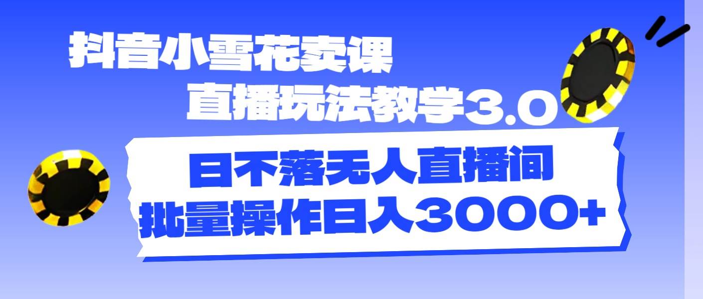 抖音小雪花卖课直播玩法教学3.0，日不落无人直播间，批量操作日入3000+|琦哥资源