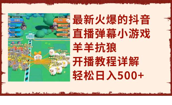 最新火爆的抖音直播弹幕小游戏羊羊抗狼，开播教程详解，轻松日入500+|琦哥资源