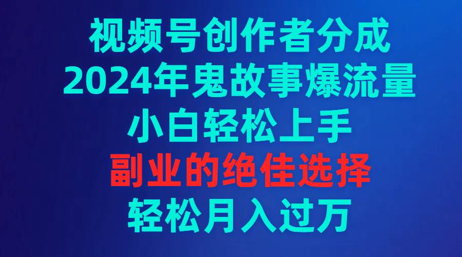 视频号创作者分成，2024年鬼故事爆流量，小白轻松上手，副业的绝佳选择…|琦哥资源