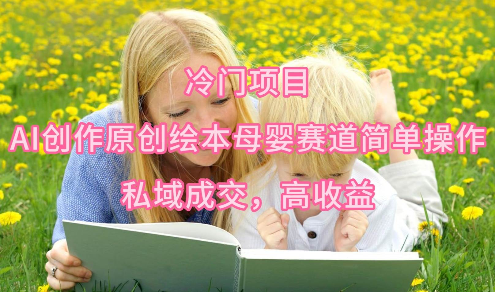 冷门项目，AI创作原创绘本母婴赛道简单操作，私域成交，高收益|琦哥资源
