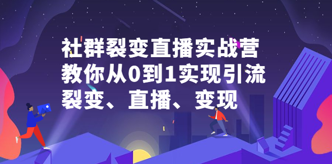 社群裂变直播实战营，教你从0到1实现引流、裂变、直播、变现|琦哥资源