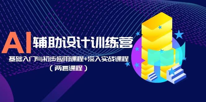 AI辅助设计训练营：基础入门与初步应用课程+深入实战课程（两套课程）|琦哥资源