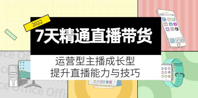 7天精通直播带货，运营型主播成长型，提升直播能力与技巧（19节课）|琦哥资源