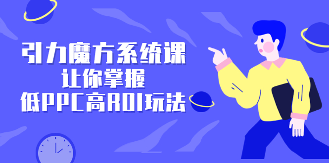 引力魔方系统课，让你掌握低PPC高ROI玩法，价值299元|琦哥资源
