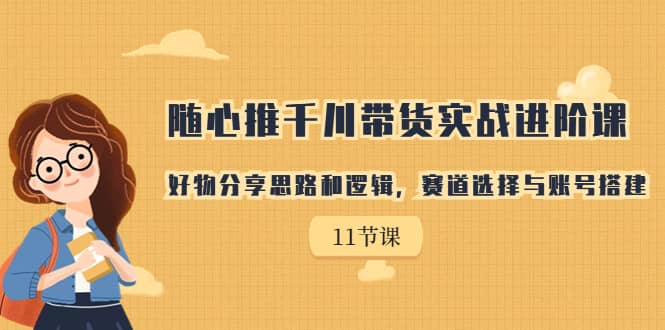 随心推千川带货实战进阶课，好物分享思路和逻辑，赛道选择与账号搭建|琦哥资源