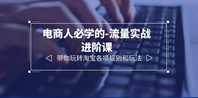 电商人必学的-流量实战进阶课：带你玩转淘宝各项规则和玩法（12节课）|琦哥资源