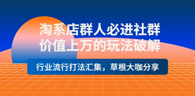 淘系店群人必进社群，价值上万的玩法破解，行业流行打法汇集，草根大咖分享|琦哥资源
