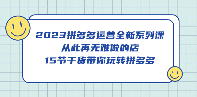 2023拼多多运营全新系列课，从此再无难做的店，15节干货带你玩转拼多多|琦哥资源