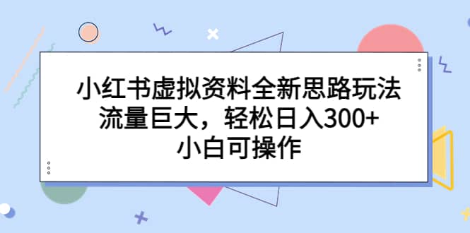 小红书虚拟资料全新思路玩法，流量巨大，轻松日入300+，小白可操作|琦哥资源