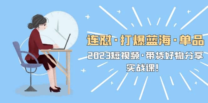 连怼·打爆蓝海·单品，2023短视频·带货好物分享·实战课|琦哥资源