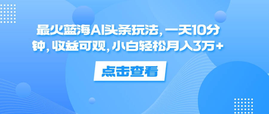一天10分钟，收益可观，小白轻松月入3万+，最火蓝海AI头条玩法|琦哥资源