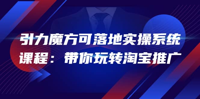 2022引力魔方可落地实操系统课程：带你玩转淘宝推广（12节课）|琦哥资源