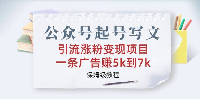 公众号起号写文、引流涨粉变现项目，一条广告赚5k到7k，保姆级教程|琦哥资源