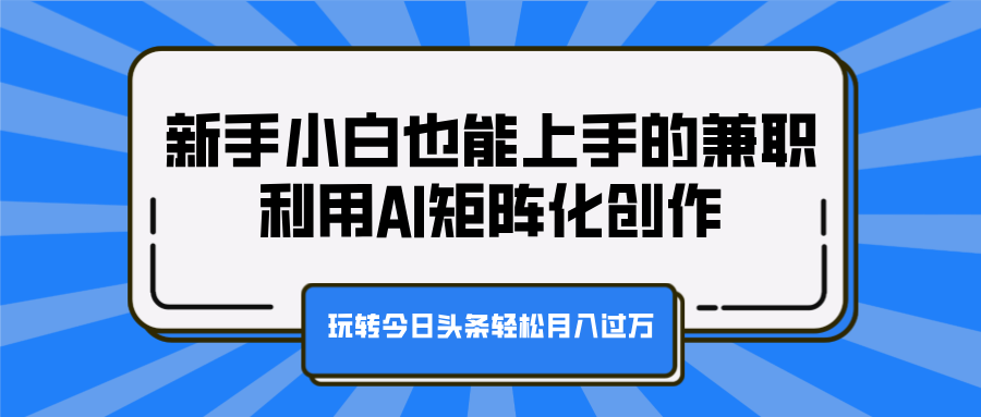 新手小白也能上手的兼职，利用AI矩阵化创作，玩转今日头条轻松月入过万|琦哥资源