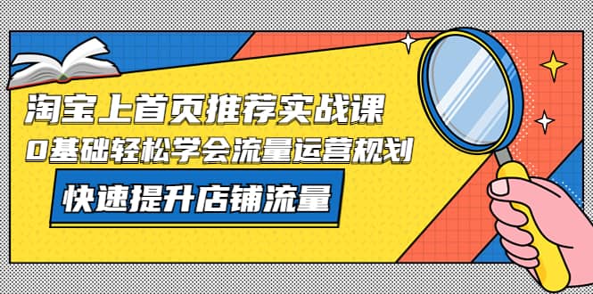 淘宝上首页/推荐实战课：0基础轻松学会流量运营规划，快速提升店铺流量|琦哥资源