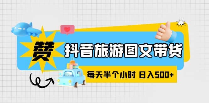 抖音旅游图文带货，零门槛，操作简单，每天半个小时，日入500+|琦哥资源