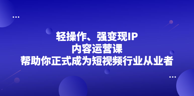 轻操作、强变现IP内容运营课，帮助你正式成为短视频行业从业者|琦哥资源