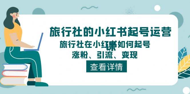 旅行社的小红书起号运营课，旅行社在小红书如何起号、涨粉、引流、变现|琦哥资源