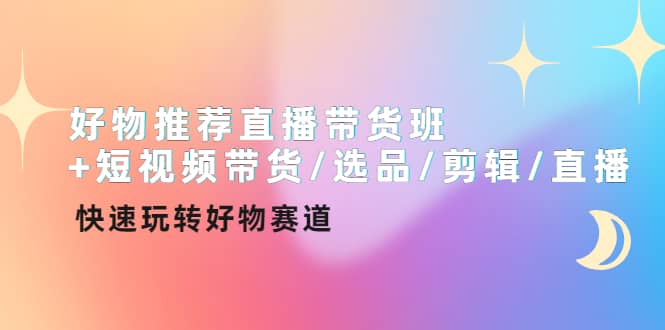 好物推荐直播带货班+短视频带货/选品/剪辑/直播，快速玩转好物赛道|琦哥资源