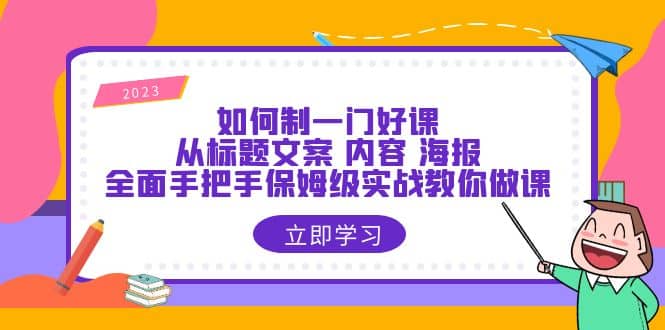 如何制一门·好课：从标题文案 内容 海报，全面手把手保姆级实战教你做课|琦哥资源