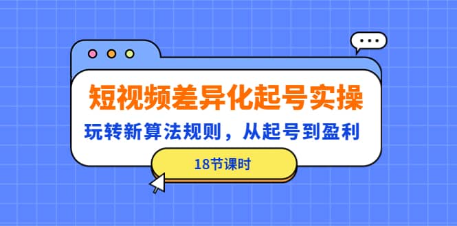 短视频差异化起号实操，玩转新算法规则，从起号到盈利（18节课时）|琦哥资源