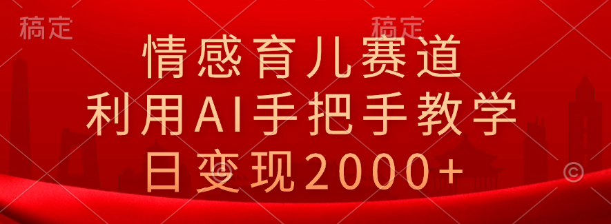 情感育儿赛道，利用AI手把手教学，日变现2000+|琦哥资源