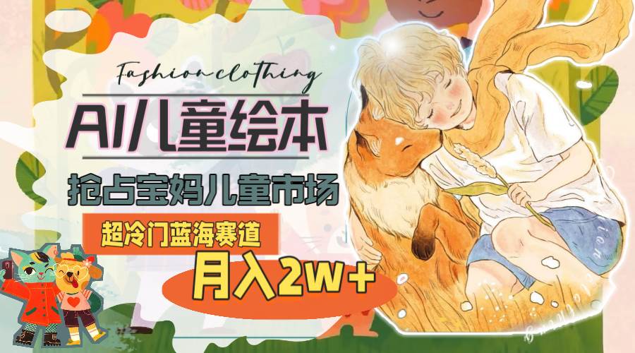 超冷门蓝海赛道，用AI做儿童绘本，抢占宝妈儿童市场，月入2w+(教程+素材)|琦哥资源