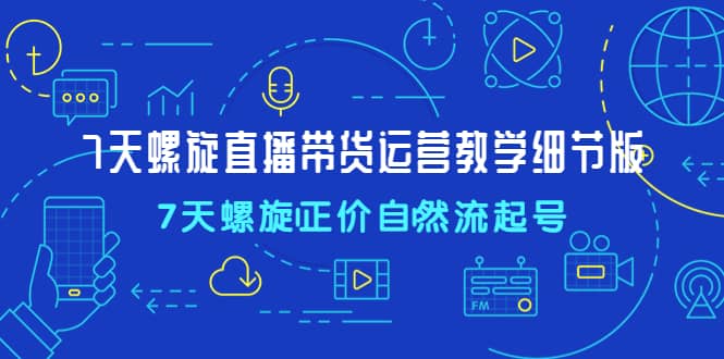 7天螺直旋播带货运营教细学节版，7天螺旋正自价然流起号|琦哥资源