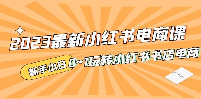 2023最新小红书·电商课，新手小白从0~1玩转小红书书店电商|琦哥资源