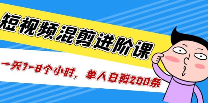 短视频混剪/进阶课，一天7-8个小时，单人日剪200条实战攻略教学|琦哥资源