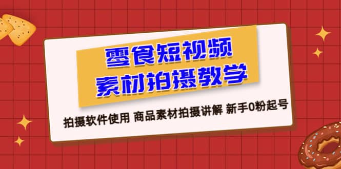 零食 短视频素材拍摄教学，拍摄软件使用 商品素材拍摄讲解 新手0粉起号|琦哥资源