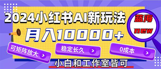 2024最新小红薯AI赛道，蓝海项目，月入10000+，0成本，当事业来做，可矩阵|琦哥资源