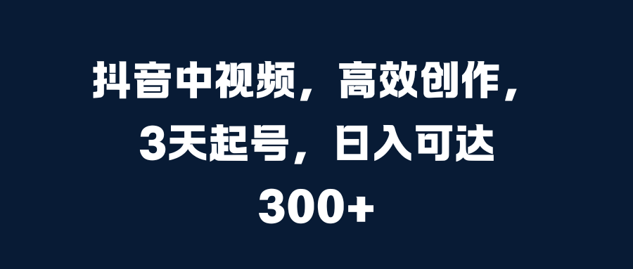 抖音中视频，高效创作，3天起号，日入可达300+|琦哥资源