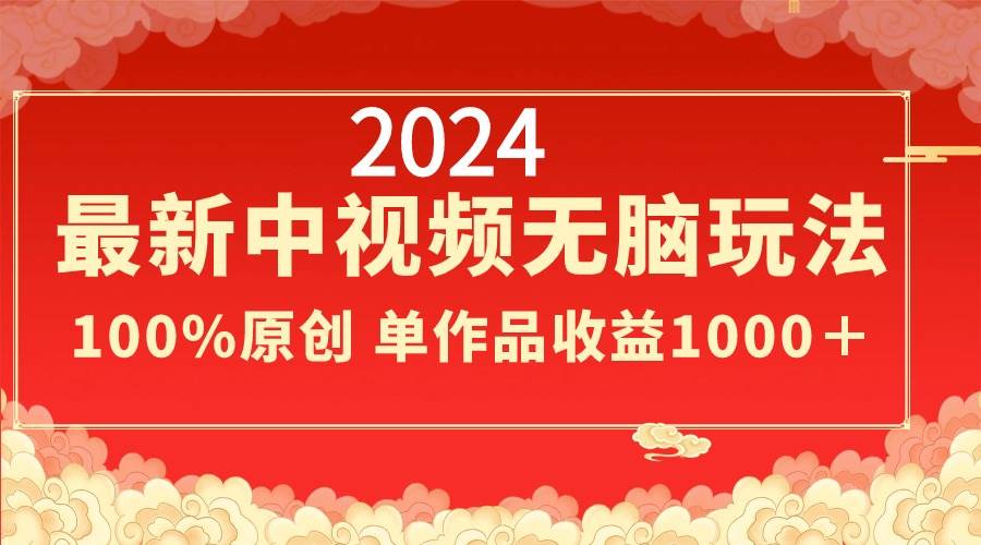 2024最新中视频无脑玩法，作品制作简单，100%原创，单作品收益1000＋|琦哥资源