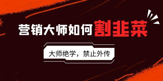 营销大师如何割韭菜：流量大师/讲故事大师/话术大师/卖货大师/成交大师/…|琦哥资源