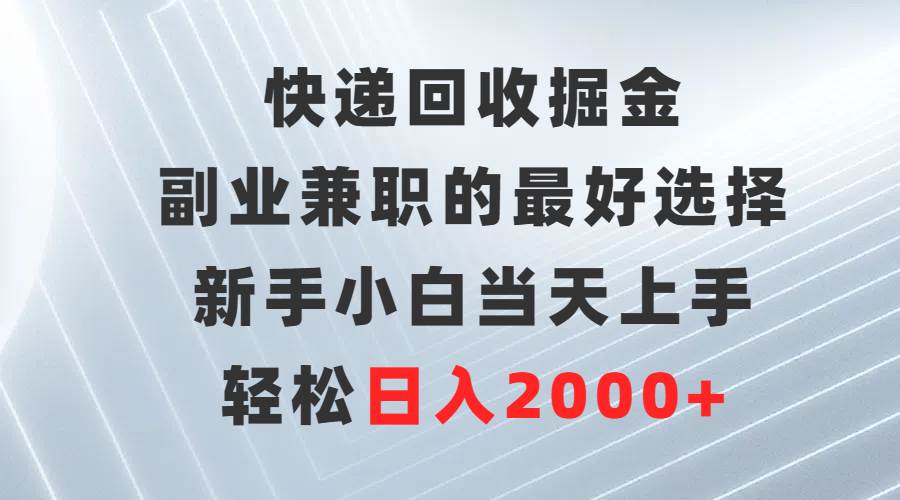 快递回收掘金，副业兼职的最好选择，新手小白当天上手，轻松日入2000+|琦哥资源