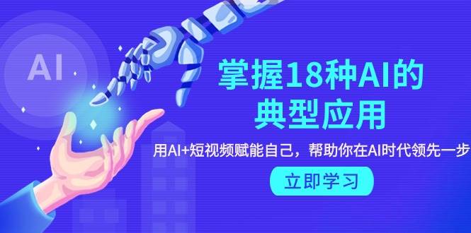 掌握18种AI的典型应用，用AI+短视频 赋能自己，帮助你在AI时代领先一步|琦哥资源