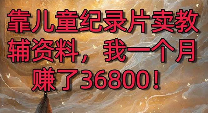 靠儿童纪录片卖教辅资料，一个月赚了36800！暴力变现2.0版本，喂饭级教学|琦哥资源
